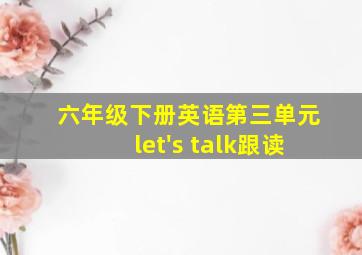 六年级下册英语第三单元let's talk跟读